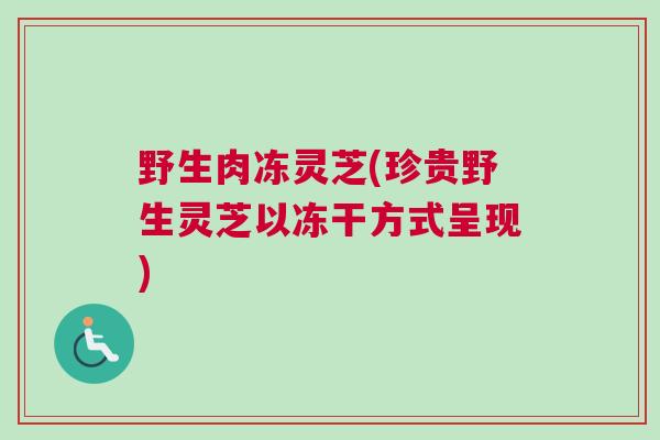 野生肉冻灵芝(珍贵野生灵芝以冻干方式呈现)