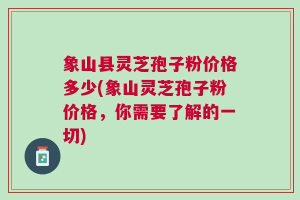 象山县灵芝孢子粉价格多少(象山灵芝孢子粉价格，你需要了解的一切)
