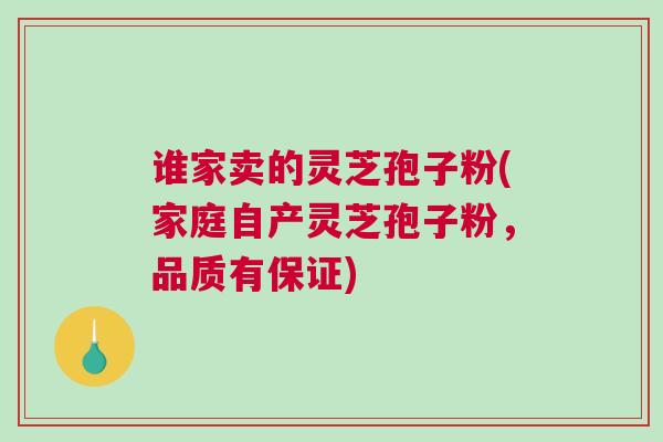 谁家卖的灵芝孢子粉(家庭自产灵芝孢子粉，品质有保证)