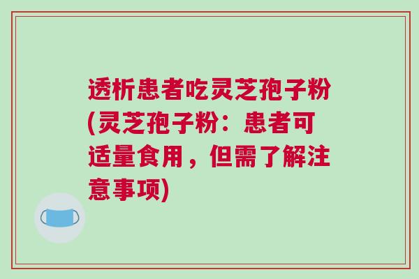 透析患者吃灵芝孢子粉(灵芝孢子粉：患者可适量食用，但需了解注意事项)
