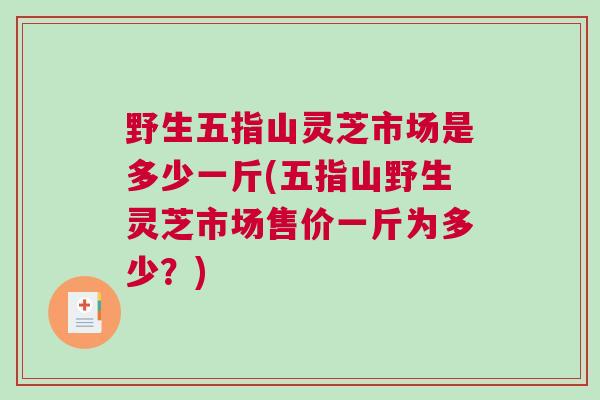 野生五指山灵芝市场是多少一斤(五指山野生灵芝市场售价一斤为多少？)