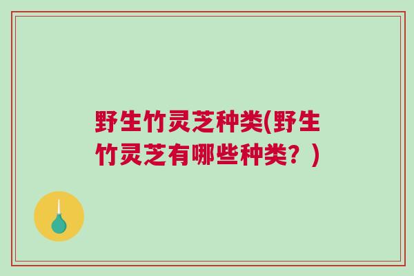 野生竹灵芝种类(野生竹灵芝有哪些种类？)