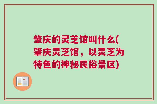 肇庆的灵芝馆叫什么(肇庆灵芝馆，以灵芝为特色的神秘民俗景区)