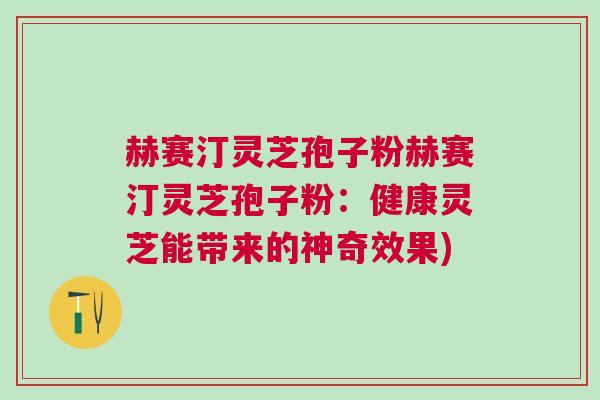 赫赛汀灵芝孢子粉赫赛汀灵芝孢子粉:健康灵芝能带来的神奇效果) 赫赛汀灵芝孢子粉赫赛汀灵芝孢子粉:健康灵芝能带来的神奇效果)