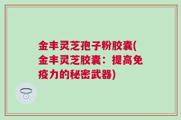 金丰灵芝孢子粉胶囊(金丰灵芝胶囊:提高免疫力的秘密武器) 金丰灵芝孢子粉胶囊(金丰灵芝胶囊:提高免疫力的秘密武器)