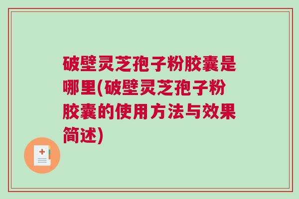 破壁灵芝孢子粉胶囊是哪里(破壁灵芝孢子粉胶囊的使用方法与效果简述)