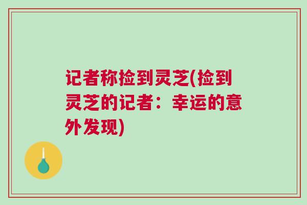记者称捡到灵芝(捡到灵芝的记者:幸运的意外发现) 记者称捡到灵芝(捡到灵芝的记者:幸运的意外发现)
