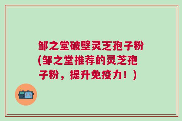 邹之堂破壁灵芝孢子粉(邹之堂推荐的灵芝孢子粉，提升免疫力！)