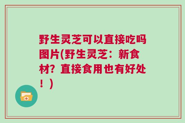 野生灵芝可以直接吃吗图片(野生灵芝：新食材？直接食用也有好处！)