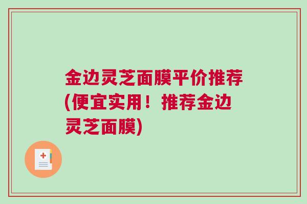 金边灵芝面膜平价推荐(便宜实用！推荐金边灵芝面膜)