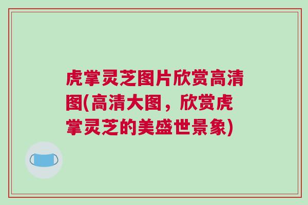虎掌灵芝图片欣赏高清图(高清大图，欣赏虎掌灵芝的美盛世景象)