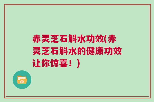 赤灵芝石斛水功效(赤灵芝石斛水的健康功效让你惊喜!) 赤灵芝石斛水功效(赤灵芝石斛水的健康功效让你惊喜!)