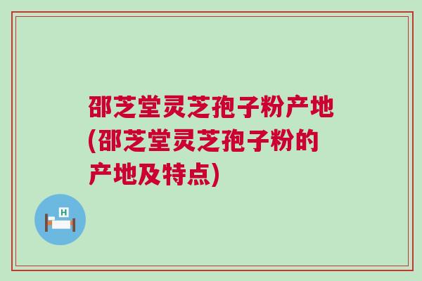 邵芝堂灵芝孢子粉产地(邵芝堂灵芝孢子粉的产地及特点)