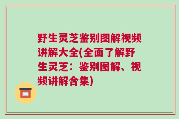 野生灵芝鉴别图解视频讲解大全(全面了解野生灵芝:鉴别图解、视频讲解合集) 野生灵芝鉴别图解视频讲解大全(全面了解野生灵芝:鉴别图解、视频讲解合集)