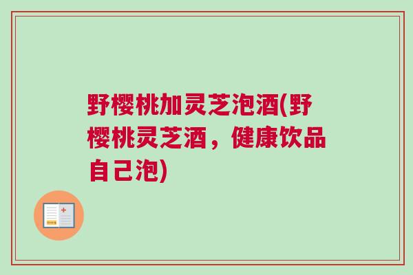 野樱桃加灵芝泡酒(野樱桃灵芝酒，健康饮品自己泡)