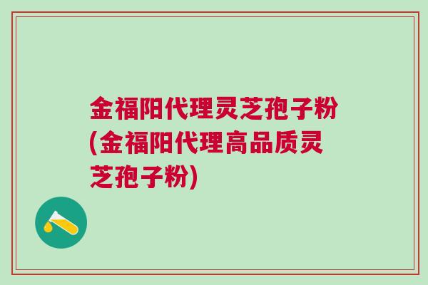 金福阳代理灵芝孢子粉(金福阳代理高品质灵芝孢子粉)