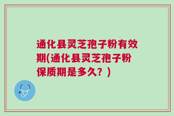 通化县灵芝孢子粉有效期(通化县灵芝孢子粉保质期是多久？)