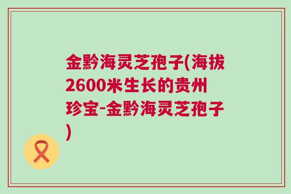 金黔海灵芝孢子(海拔2600米生长的贵州珍宝-金黔海灵芝孢子)