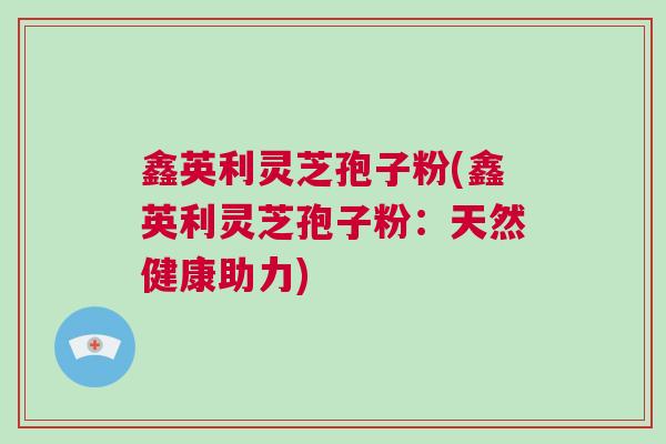 鑫英利灵芝孢子粉(鑫英利灵芝孢子粉：天然健康助力)