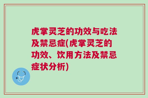 虎掌灵芝的功效与吃法及禁忌症(虎掌灵芝的功效、饮用方法及禁忌症状分析)