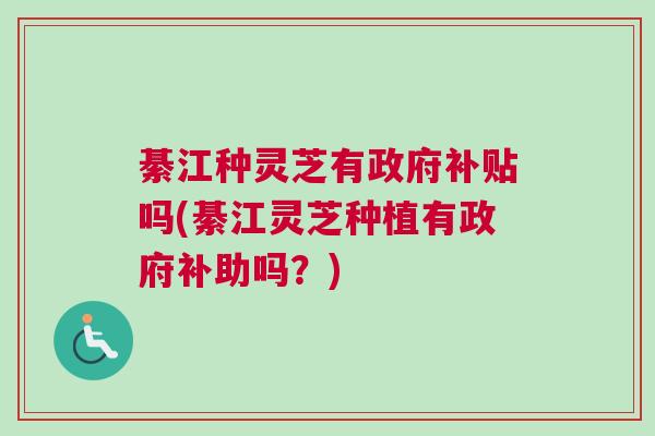 綦江种灵芝有政府补贴吗(綦江灵芝种植有政府补助吗？)