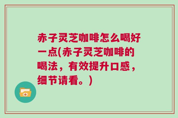 赤子灵芝咖啡怎么喝好一点(赤子灵芝咖啡的喝法，有效提升口感，细节请看。)