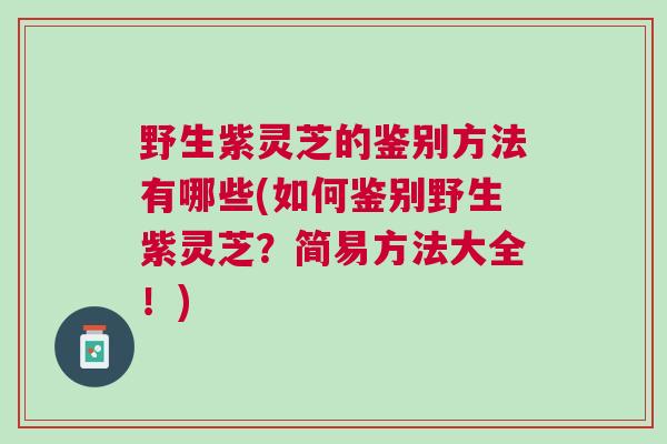 野生紫灵芝的鉴别方法有哪些(如何鉴别野生紫灵芝？简易方法大全！)