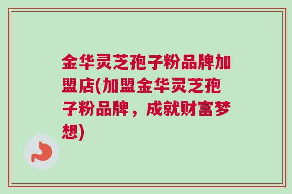 金华灵芝孢子粉品牌加盟店(加盟金华灵芝孢子粉品牌，成就财富梦想)