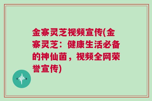 金寨灵芝视频宣传(金寨灵芝:健康生活必备的神仙菌,视频全网荣誉宣传) 金寨灵芝视频宣传(金寨灵芝:健康生活必备的神仙菌,视频全网荣誉宣传)