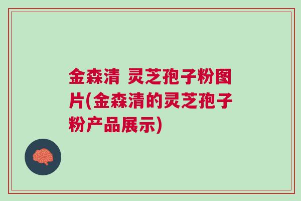 金森清 灵芝孢子粉图片(金森清的灵芝孢子粉产品展示)