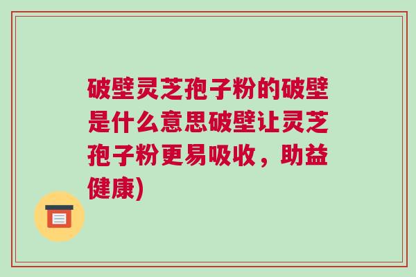 破壁灵芝孢子粉的破壁是什么意思破壁让灵芝孢子粉更易吸收，助益健康)