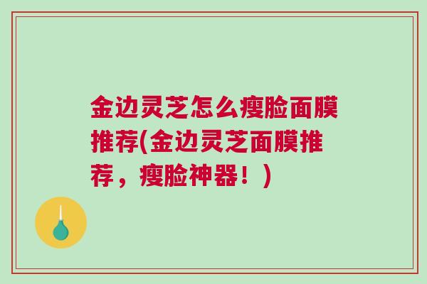 金边灵芝怎么瘦脸面膜推荐(金边灵芝面膜推荐，瘦脸神器！)