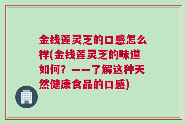 金线莲灵芝的口感怎么样(金线莲灵芝的味道如何？——了解这种天然健康食品的口感)