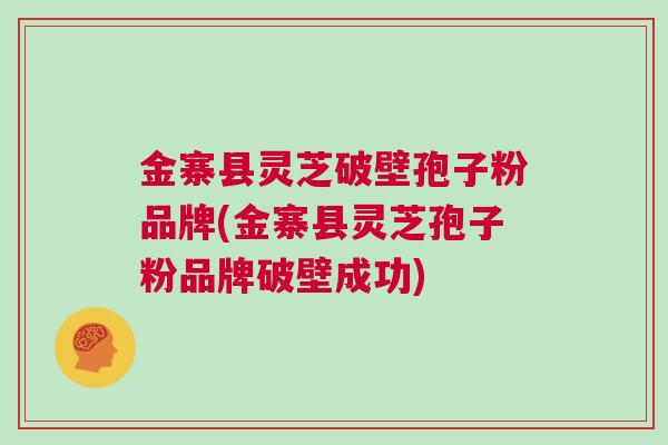 金寨县灵芝破壁孢子粉品牌(金寨县灵芝孢子粉品牌破壁成功) 金寨县灵芝破壁孢子粉品牌(金寨县灵芝孢子粉品牌破壁成功)
