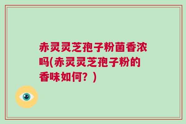 赤灵灵芝孢子粉菌香浓吗(赤灵灵芝孢子粉的香味如何?) 赤灵灵芝孢子粉菌香浓吗(赤灵灵芝孢子粉的香味如何?)
