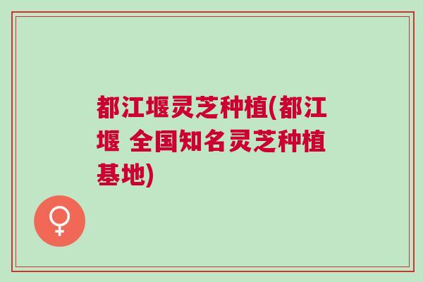都江堰灵芝种植(都江堰 全国知名灵芝种植基地)