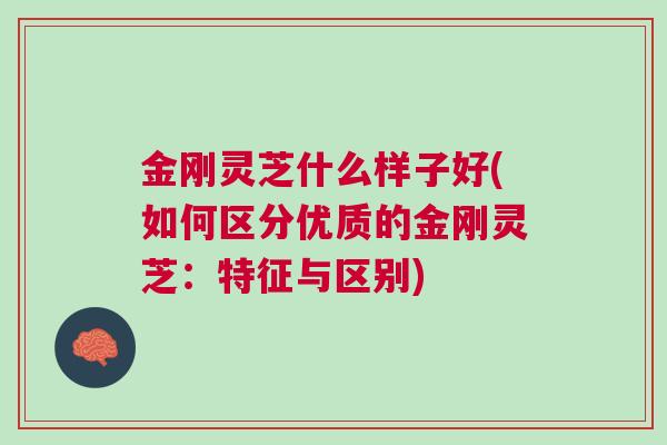 金刚灵芝什么样子好(如何区分优质的金刚灵芝：特征与区别)
