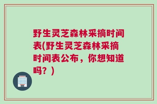 野生灵芝森林采摘时间表(野生灵芝森林采摘时间表公布,你想知道吗?) 野生灵芝森林采摘时间表(野生灵芝森林采摘时间表公布,你想知道吗?)