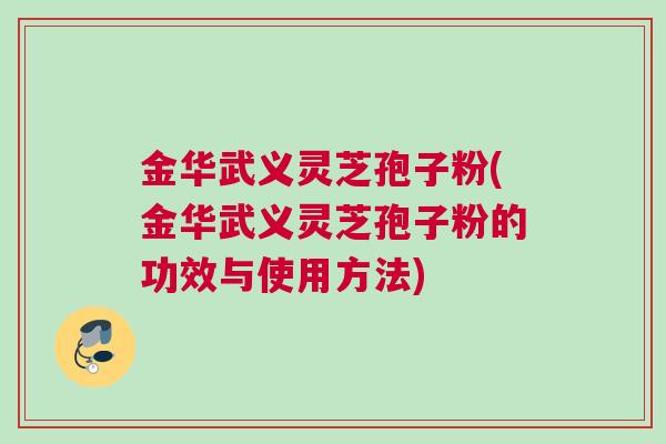 金华武义灵芝孢子粉(金华武义灵芝孢子粉的功效与使用方法)