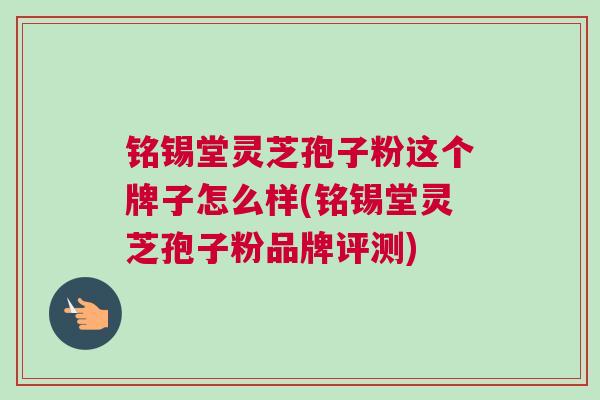 铭锡堂灵芝孢子粉这个牌子怎么样(铭锡堂灵芝孢子粉品牌评测)