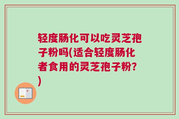 轻度肠化可以吃灵芝孢子粉吗(适合轻度肠化者食用的灵芝孢子粉？)