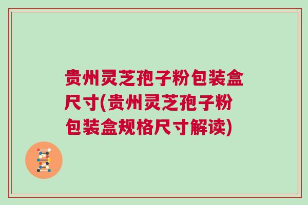 贵州灵芝孢子粉包装盒尺寸(贵州灵芝孢子粉包装盒规格尺寸解读) 贵州灵芝孢子粉包装盒尺寸(贵州灵芝孢子粉包装盒规格尺寸解读)