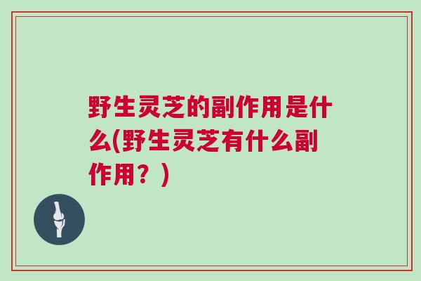 野生灵芝的副作用是什么(野生灵芝有什么副作用？)
