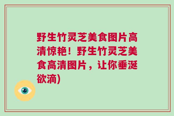 野生竹灵芝美食图片高清惊艳!野生竹灵芝美食高清图片,让你垂涎欲滴) 野生竹灵芝美食图片高清惊艳!野生竹灵芝美食高清图片,让你垂涎欲滴)
