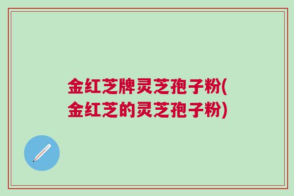 金红芝牌灵芝孢子粉(金红芝的灵芝孢子粉)
