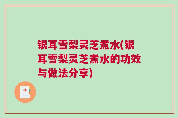 银耳雪梨灵芝煮水(银耳雪梨灵芝煮水的功效与做法分享)