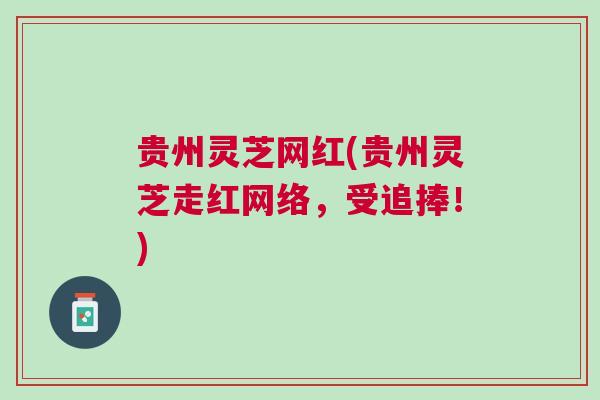 贵州灵芝网红(贵州灵芝走红网络，受追捧！)
