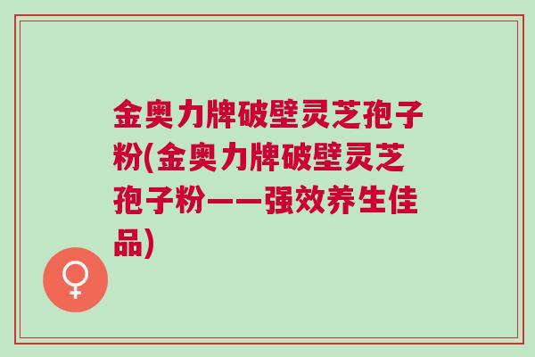 金奥力牌破壁灵芝孢子粉(金奥力牌破壁灵芝孢子粉——强效养生佳品) 金奥力牌破壁灵芝孢子粉(金奥力牌破壁灵芝孢子粉——强效养生佳品)