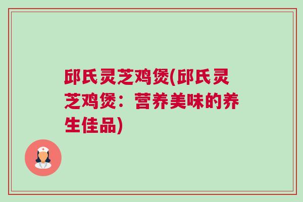 邱氏灵芝鸡煲(邱氏灵芝鸡煲：营养美味的养生佳品)