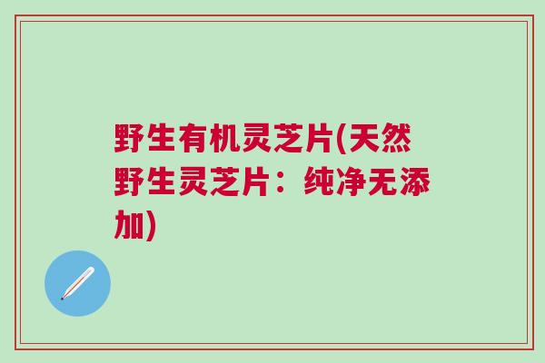 野生有机灵芝片(天然野生灵芝片：纯净无添加)